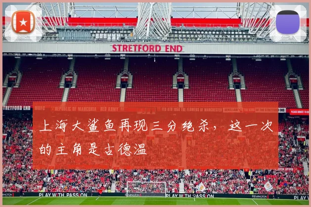上海大鲨鱼再现三分绝杀，这一次的主角是古德温