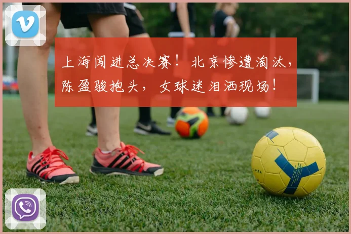 上海闯进总决赛！北京惨遭淘汰，陈盈骏抱头，女球迷泪洒现场！
