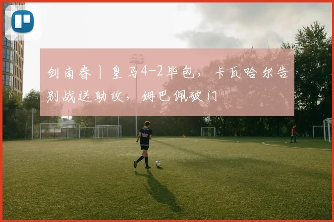 剑南春丨皇马4-2毕包，卡瓦哈尔告别战送助攻，姆巴佩破门