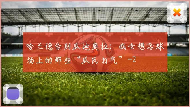 哈兰德告别瓜迪奥拉:我会想念球场上的那些“瓜氏打气”