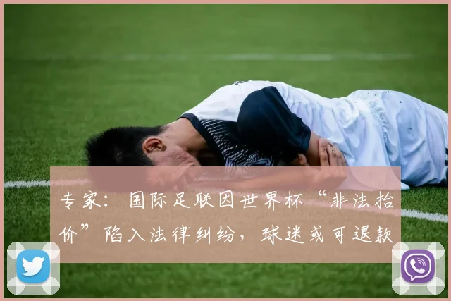 专家:国际足联因世界杯“非法抬价”陷入法律纠纷,球迷或可退款