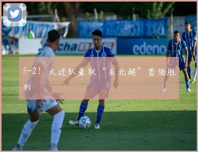 5-2!大连队豪取“东北超”首场胜利