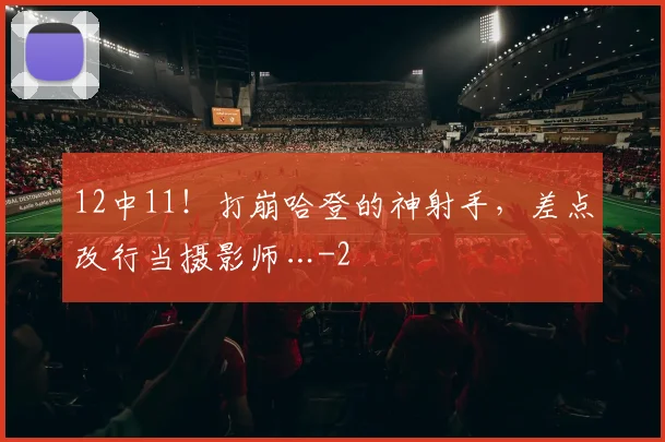 12中11!打崩哈登的神射手,差点改行当摄影师…