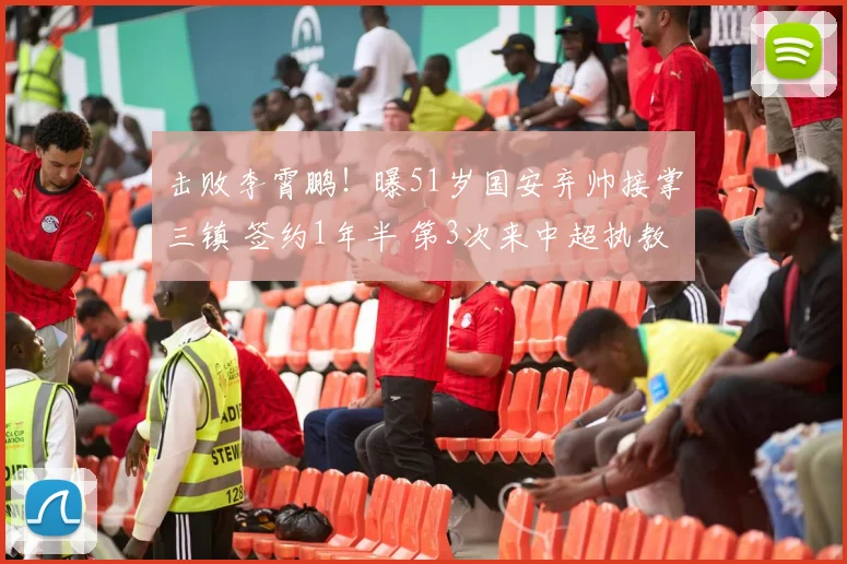 击败李霄鹏!曝51岁国安弃帅接掌三镇 签约1年半 第3次来中超执教