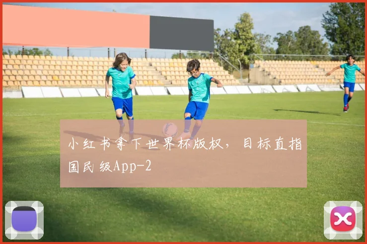 小红书拿下世界杯版权,目标直指国民级App
