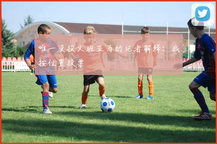 唯一没投文班亚马的记者解释:我按位置投票