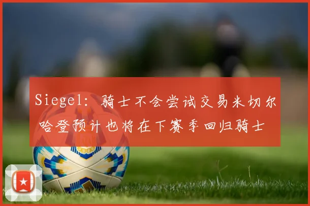 Siegel：骑士不会尝试交易米切尔 哈登预计也将在下赛季回归骑士