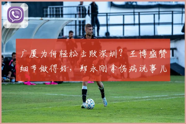 广厦为何轻松击败深圳?王博盛赞细节做得好,郑永刚拿伤病说事儿