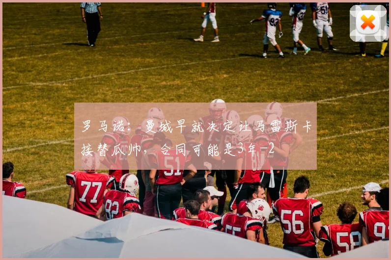 罗马诺:曼城早就决定让马雷斯卡接替瓜帅,合同可能是3年