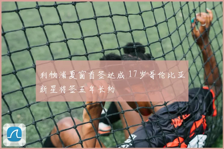 利物浦夏窗首签达成 17岁哥伦比亚新星将签五年长约