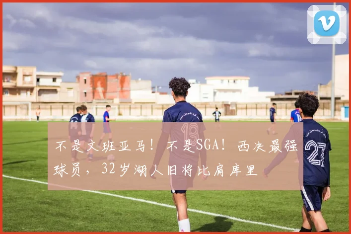 不是文班亚马!不是SGA!西决最强球员,32岁湖人旧将比肩库里