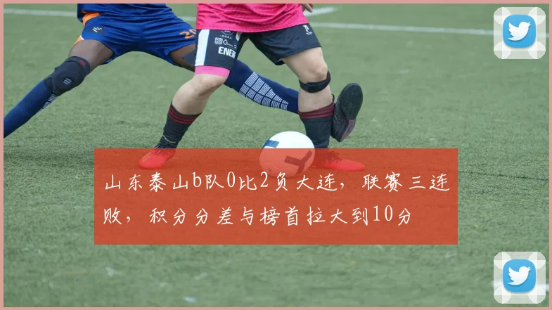 山东泰山b队0比2负大连,联赛三连败,积分分差与榜首拉大到10分