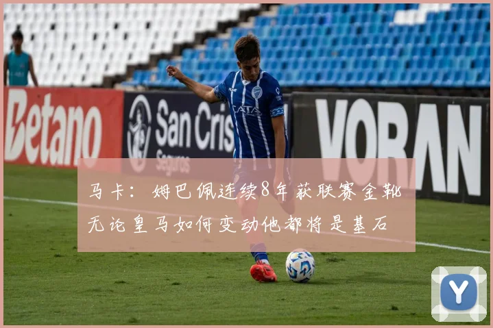 马卡:姆巴佩连续8年获联赛金靴 无论皇马如何变动他都将是基石